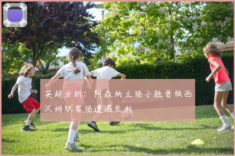 英超分析：阿森纳主场小胜晋级西汉姆联客场遭遇失利