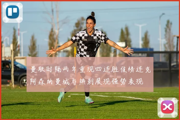 曼联时隔两年重现四连胜佳绩连克阿森纳曼城与热刺展现强势表现