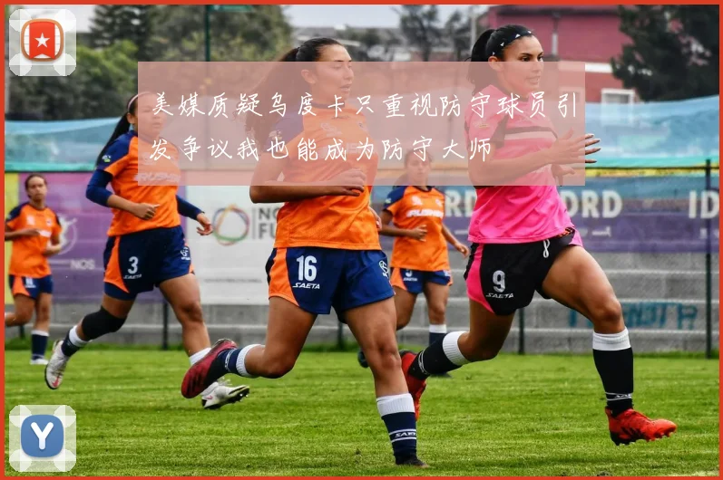 美媒质疑乌度卡只重视防守球员引发争议我也能成为防守大师