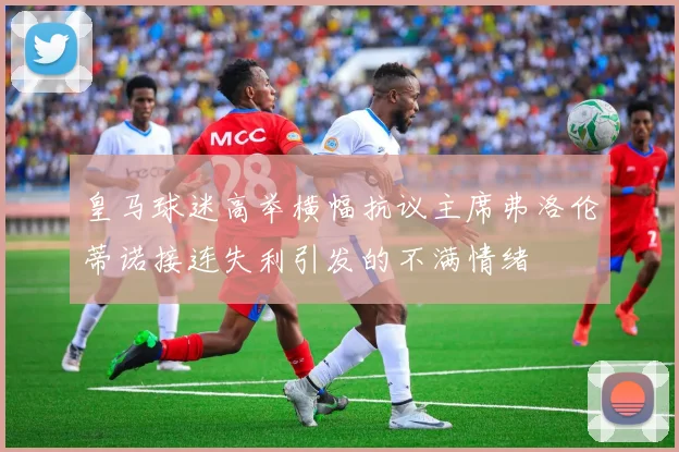 皇马球迷高举横幅抗议主席弗洛伦蒂诺接连失利引发的不满情绪