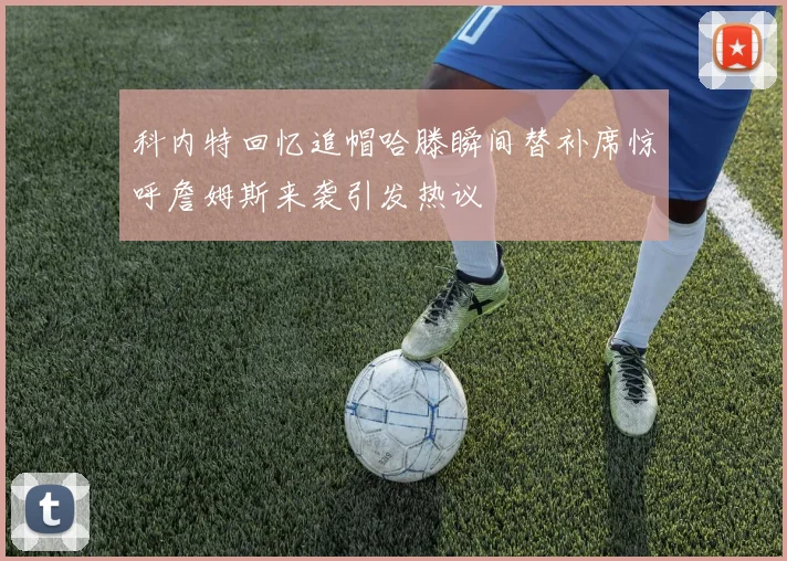 科内特回忆追帽哈滕瞬间替补席惊呼詹姆斯来袭引发热议