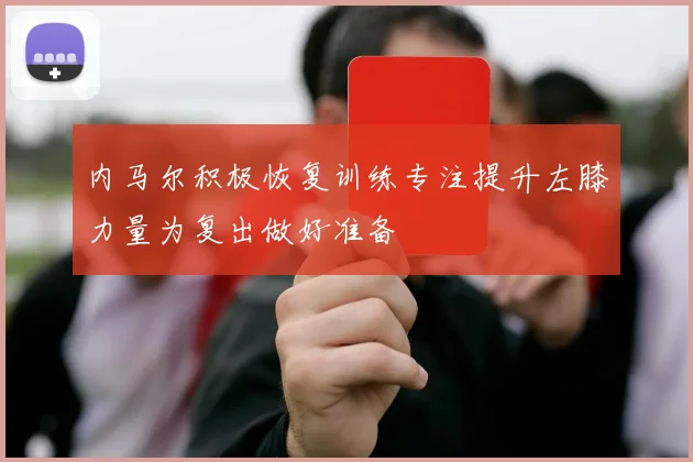 内马尔积极恢复训练专注提升左膝力量为复出做好准备