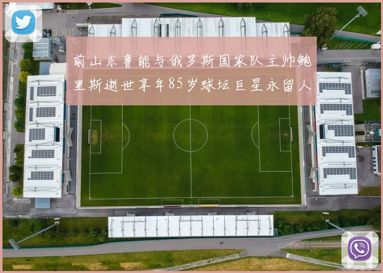 前山东鲁能与俄罗斯国家队主帅鲍里斯逝世享年85岁球坛巨星永留人间