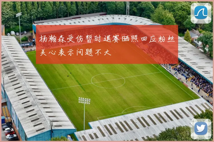 杨瀚森受伤暂时退赛晒照回应粉丝关心表示问题不大