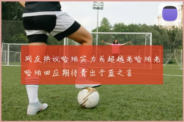 网友热议哈珀实力或超越老哈珀老哈珀回应期待青出于蓝之言