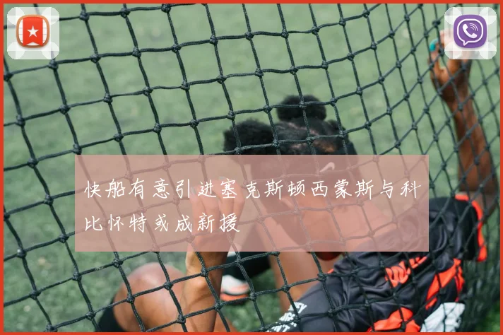 快船有意引进塞克斯顿西蒙斯与科比怀特或成新援