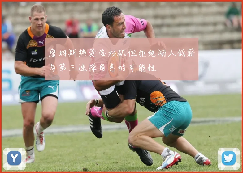 詹姆斯热爱洛杉矶但拒绝湖人低薪与第三选择角色的可能性