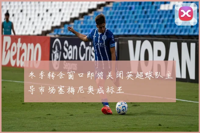 冬季转会窗口即将关闭英超球队主导市场塞梅尼奥成标王