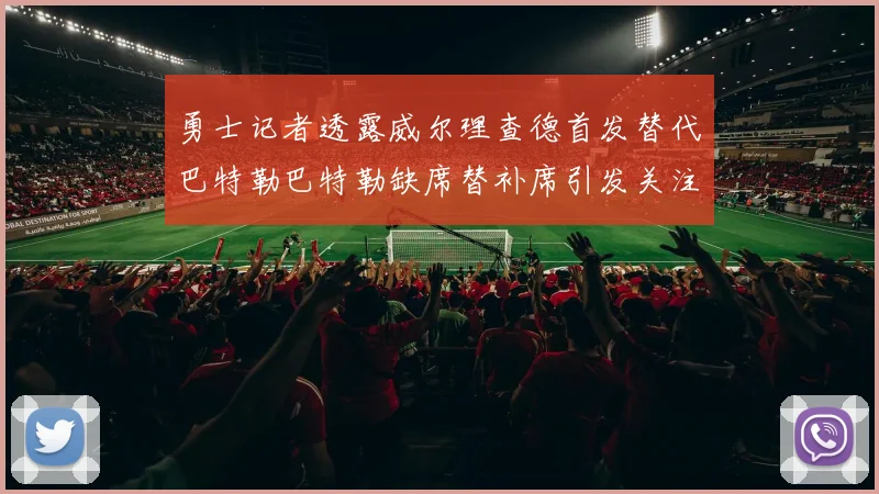 勇士记者透露威尔理查德首发替代巴特勒巴特勒缺席替补席引发关注