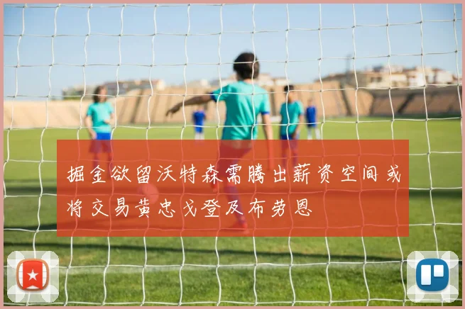 掘金欲留沃特森需腾出薪资空间或将交易黄忠戈登及布劳恩