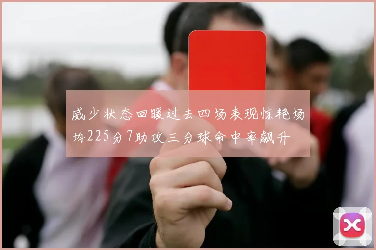 威少状态回暖过去四场表现惊艳场均225分7助攻三分球命中率飙升