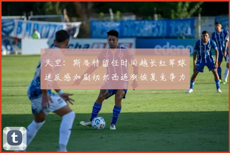 天空：斯洛特留任时间越长红军球迷反感加剧切尔西逐渐恢复竞争力