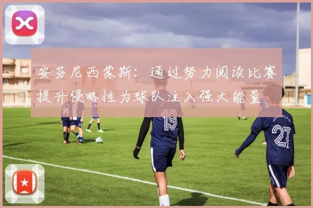 安芬尼西蒙斯：通过努力阅读比赛提升侵略性为球队注入强大能量
