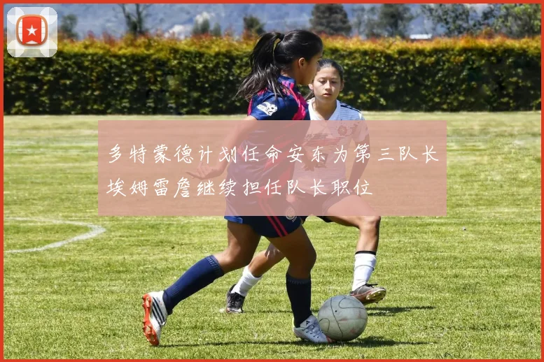 多特蒙德计划任命安东为第三队长埃姆雷詹继续担任队长职位