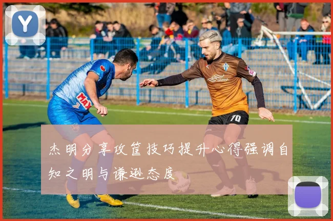杰明分享攻筐技巧提升心得强调自知之明与谦逊态度
