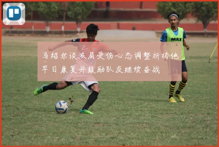 马绍尔谈浓眉受伤心态调整祈祷他早日康复并鼓励队友继续奋战