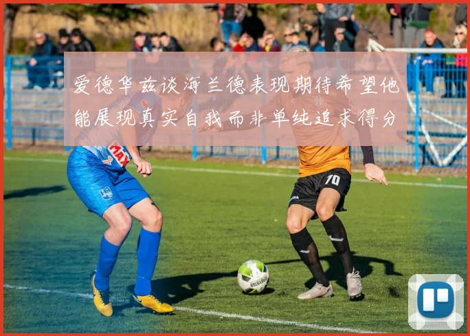 爱德华兹谈海兰德表现期待希望他能展现真实自我而非单纯追求得分