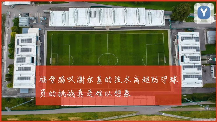 福登感叹谢尔基的技术高超防守球员的挑战真是难以想象