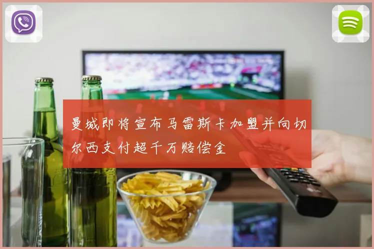 曼城即将宣布马雷斯卡加盟并向切尔西支付超千万赔偿金