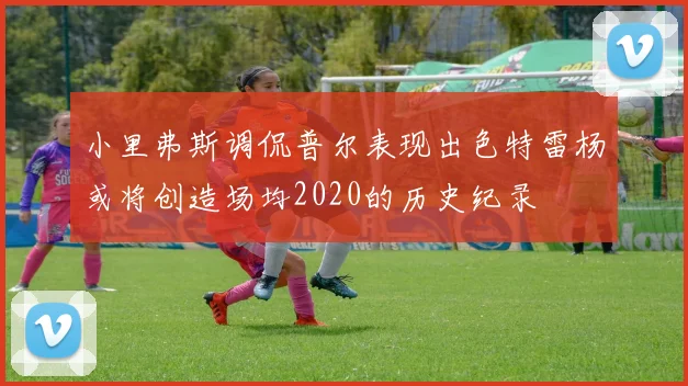 小里弗斯调侃普尔表现出色特雷杨或将创造场均2020的历史纪录
