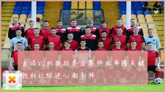 吉诺比利激战季后赛热血沸腾关键胜利让球迷心潮澎湃