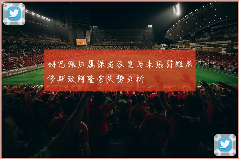 姆巴佩归属保龙派皇马未惩罚维尼修斯致阿隆索失势分析