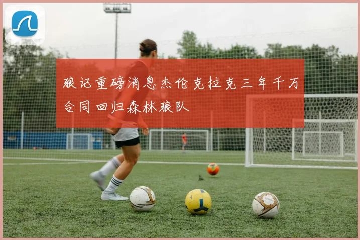狼记重磅消息杰伦克拉克三年千万合同回归森林狼队