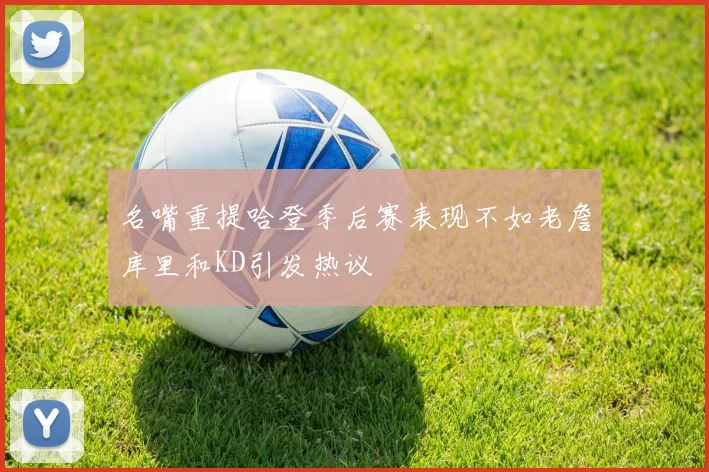 名嘴重提哈登季后赛表现不如老詹库里和KD引发热议