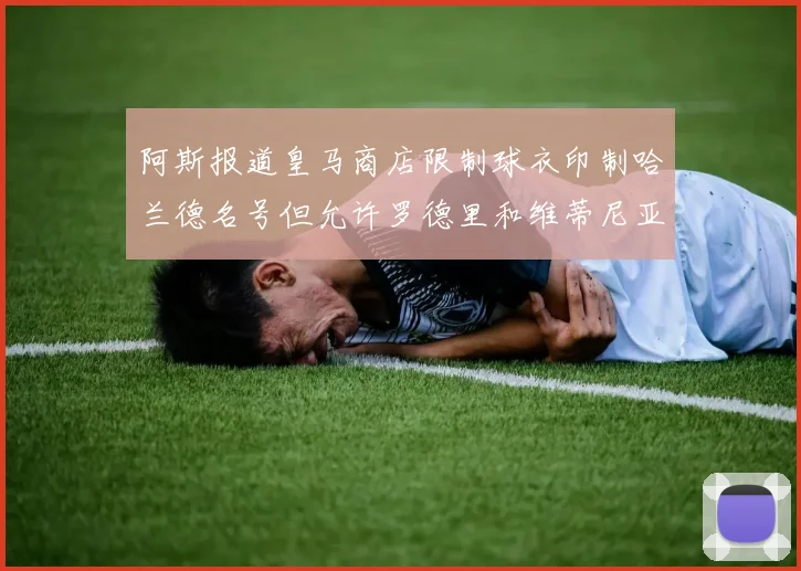 阿斯报道皇马商店限制球衣印制哈兰德名号但允许罗德里和维蒂尼亚印制