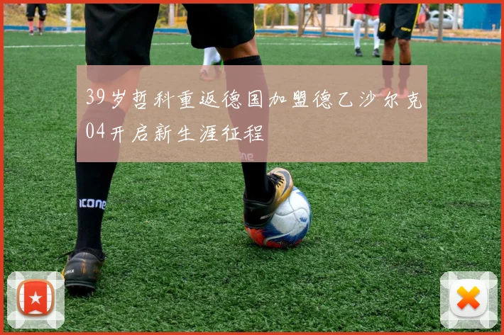 39岁哲科重返德国加盟德乙沙尔克04开启新生涯征程