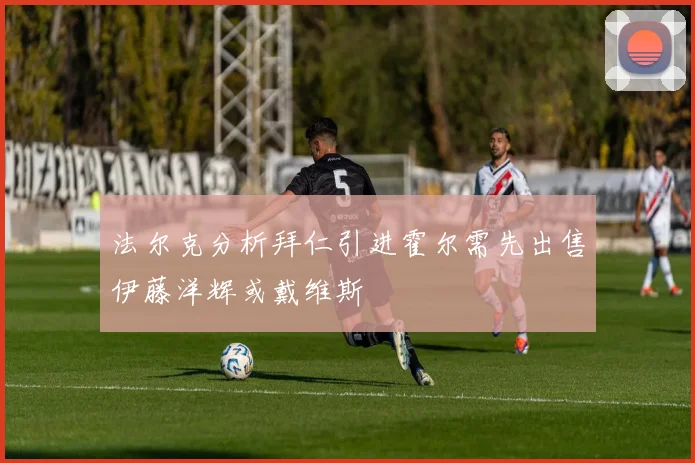 法尔克分析拜仁引进霍尔需先出售伊藤洋辉或戴维斯