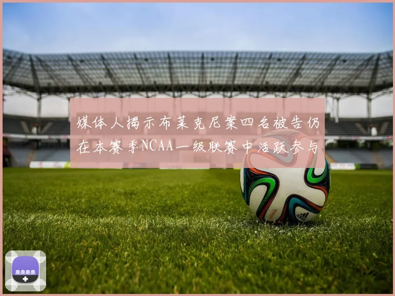 媒体人揭示布莱克尼案四名被告仍在本赛季NCAA一级联赛中活跃参与