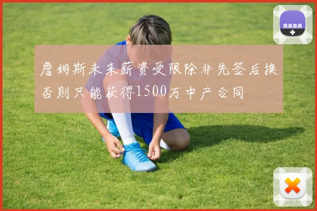 詹姆斯未来薪资受限除非先签后换否则只能获得1500万中产合同