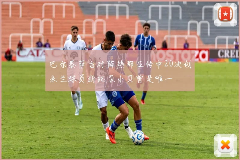 巴尔泰萨吉对阵热那亚传中20次创米兰球员新纪录小贝曾是唯一