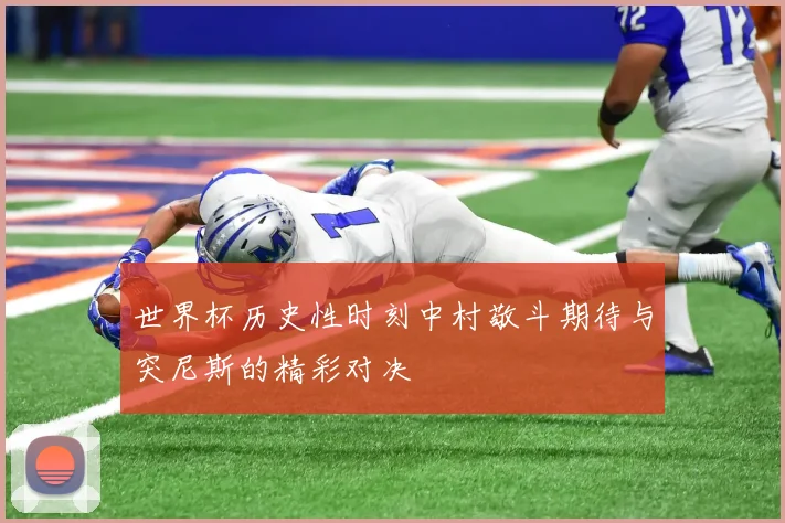 世界杯历史性时刻中村敬斗期待与突尼斯的精彩对决