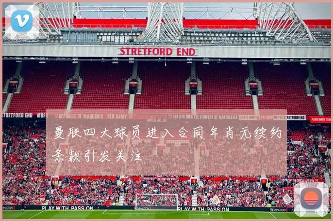 曼联四大球员进入合同年肖无续约条款引发关注