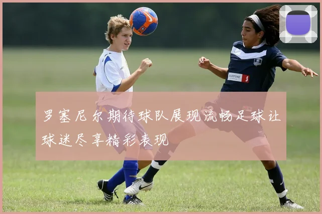 罗塞尼尔期待球队展现流畅足球让球迷尽享精彩表现