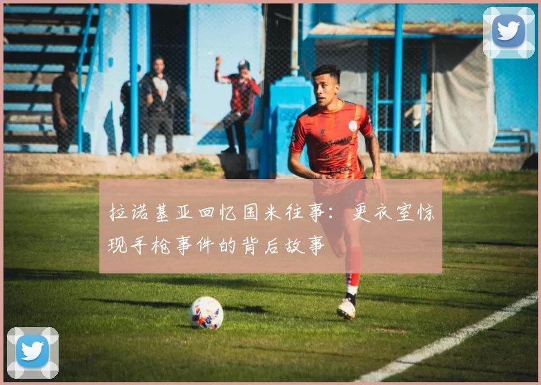 拉诺基亚回忆国米往事：更衣室惊现手枪事件的背后故事