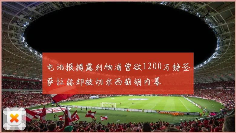 电讯报揭露利物浦曾欲1200万镑签萨拉赫却被切尔西截胡内幕